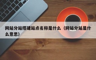 普洱网站分站搭建站点名称是什么（网站分站是什么意思）