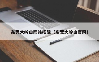普洱东莞大岭山网站搭建（东莞大岭山官网）
