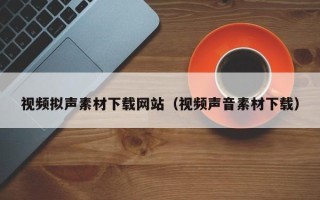 普洱视频拟声素材下载网站（视频声音素材下载）