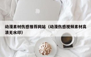 普洱动漫素材伤感推荐网站（动漫伤感视频素材高清无水印）