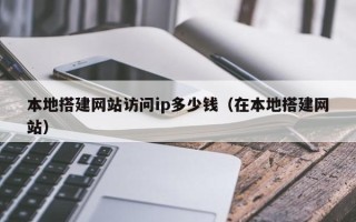 普洱本地搭建网站访问ip多少钱（在本地搭建网站）