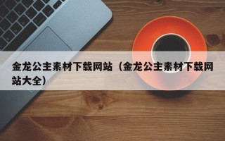 普洱金龙公主素材下载网站（金龙公主素材下载网站大全）