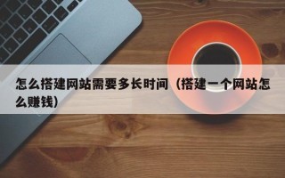 普洱怎么搭建网站需要多长时间（搭建一个网站怎么赚钱）