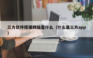 普洱三方软件搭建网站是什么（什么是三方app）