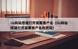普洱iis网站搭建打开需要用户名（iis网站搭建打开需要用户名和密码）