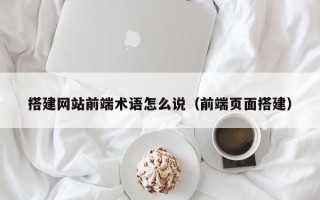 普洱搭建网站前端术语怎么说（前端页面搭建）