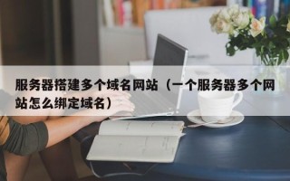 普洱服务器搭建多个域名网站（一个服务器多个网站怎么绑定域名）