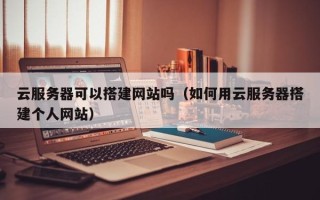 普洱云服务器可以搭建网站吗（如何用云服务器搭建个人网站）