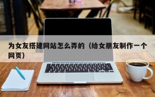 普洱为女友搭建网站怎么弄的（给女朋友制作一个网页）