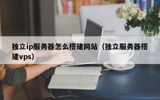 普洱独立ip服务器怎么搭建网站（独立服务器搭建vps）