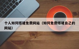 普洱个人如何搭建免费网站（如何免费搭建自己的网站）