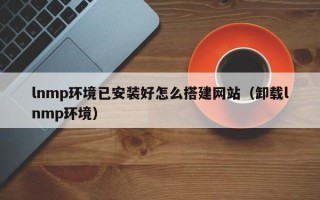 普洱lnmp环境已安装好怎么搭建网站（卸载lnmp环境）
