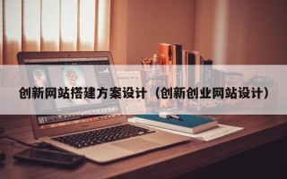 普洱创新网站搭建方案设计（创新创业网站设计）