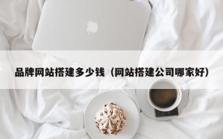 普洱品牌网站搭建多少钱（网站搭建公司哪家好）